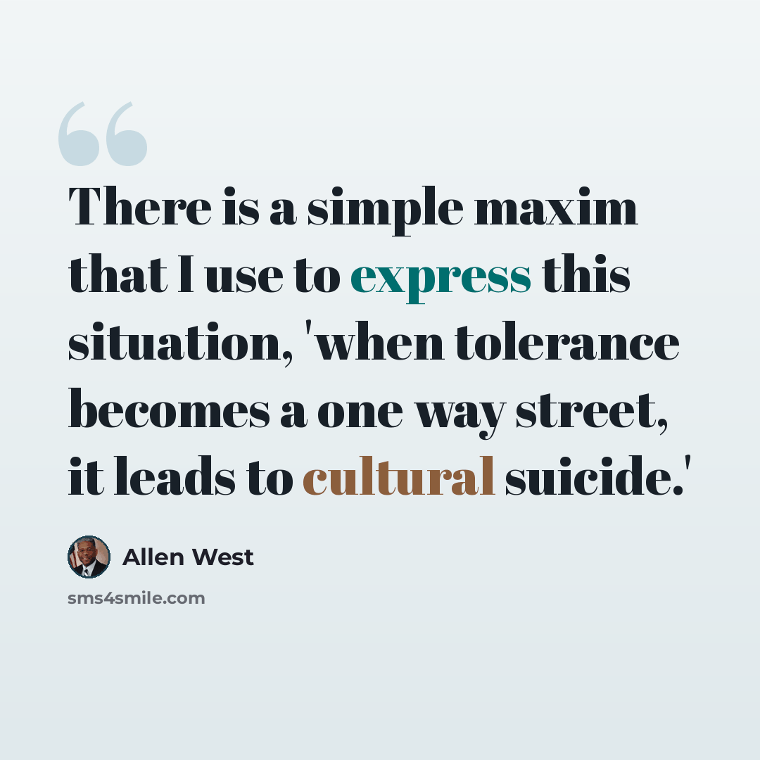 “There is a simple maxim that I use to express this situation, 'when tolerance becomes a one way street, it leads to cultural suicide.'” quote by Allen West