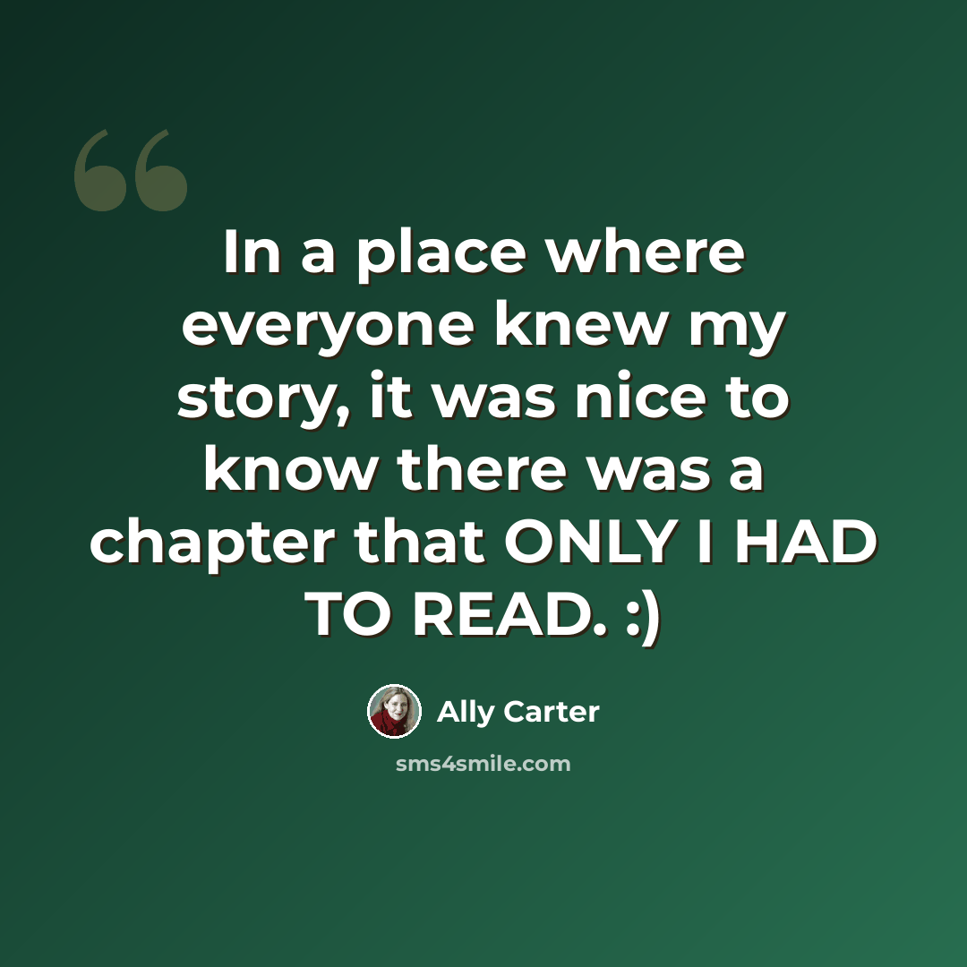 “In a place where everyone knew my story, it was nice to know there was a chapter that ONLY I HAD TO READ. :)” quote by Ally Carter