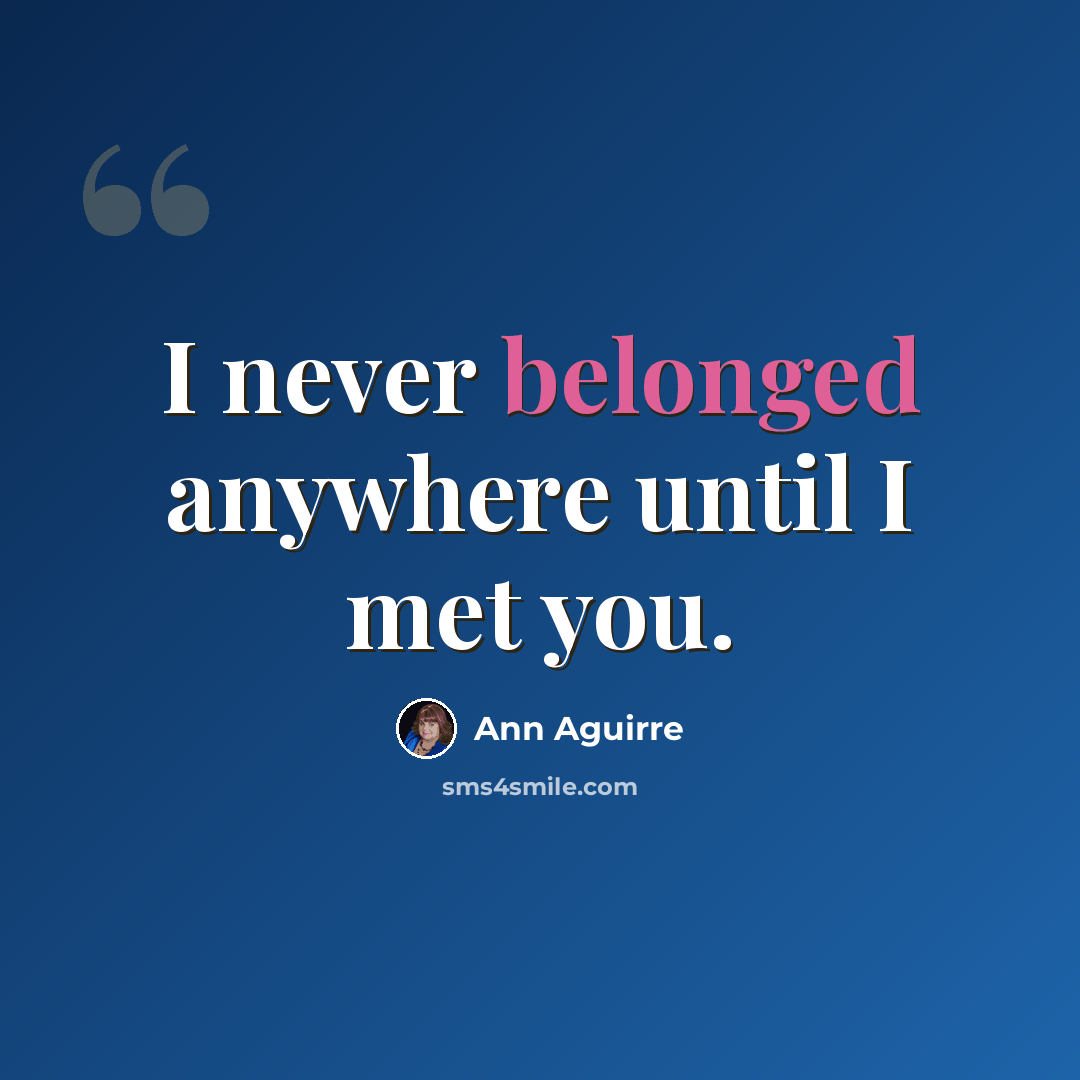 “I never belonged anywhere until I met you.” quote by Ann Aguirre