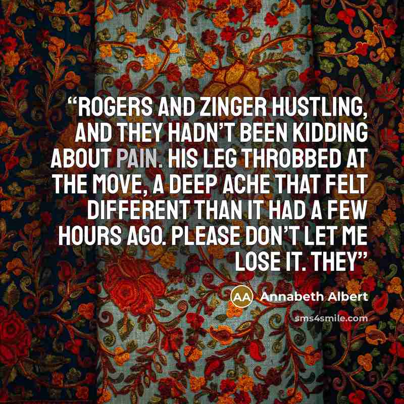 “Rogers and Zinger hustling, and they hadn’t been kidding about pain. His leg throbbed at the move, a deep ache that felt different than it had a few hours ago. Please don’t let me lose it. They” quote by Annabeth Albert