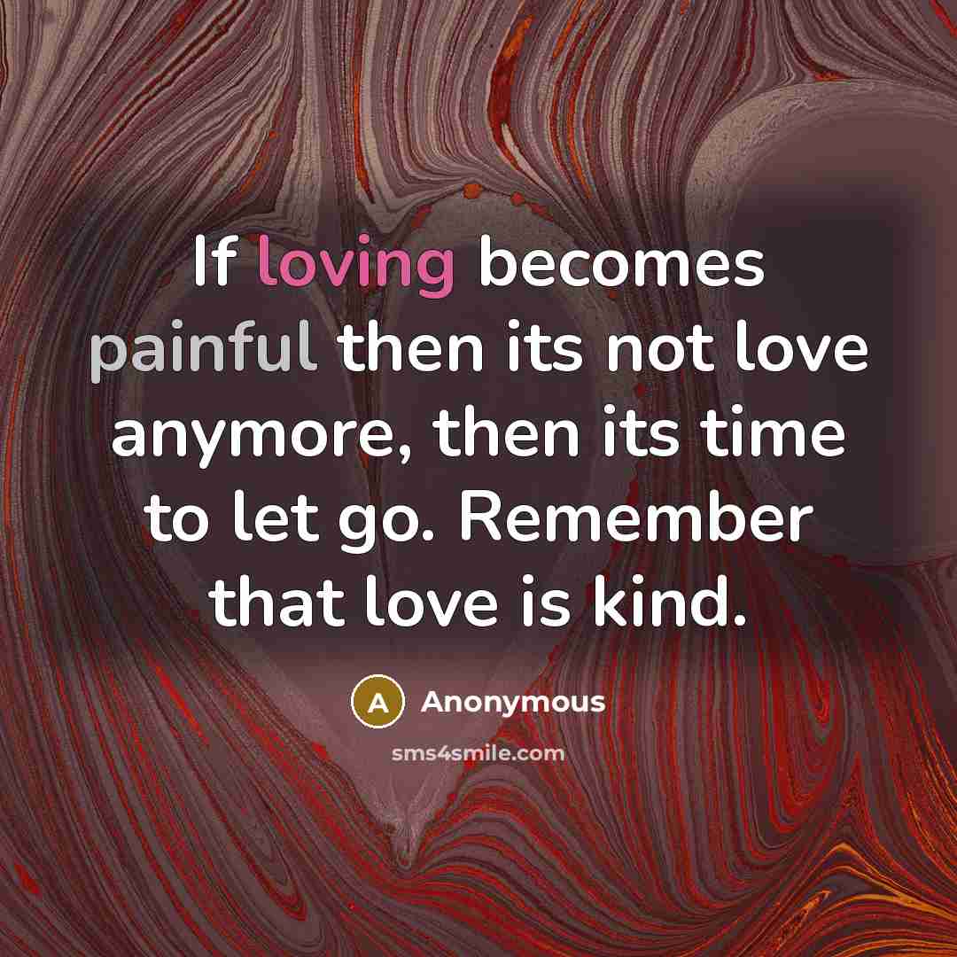 “If loving becomes painful then its not love anymore, then its time to let go. Remember that love is kind.” quote by Anonymous