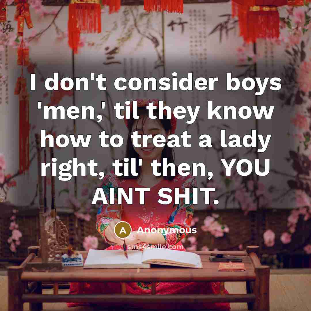 “I don't consider boys 'men,' til they know how to treat a lady right, til' then, YOU AINT SHIT.” quote by Anonymous