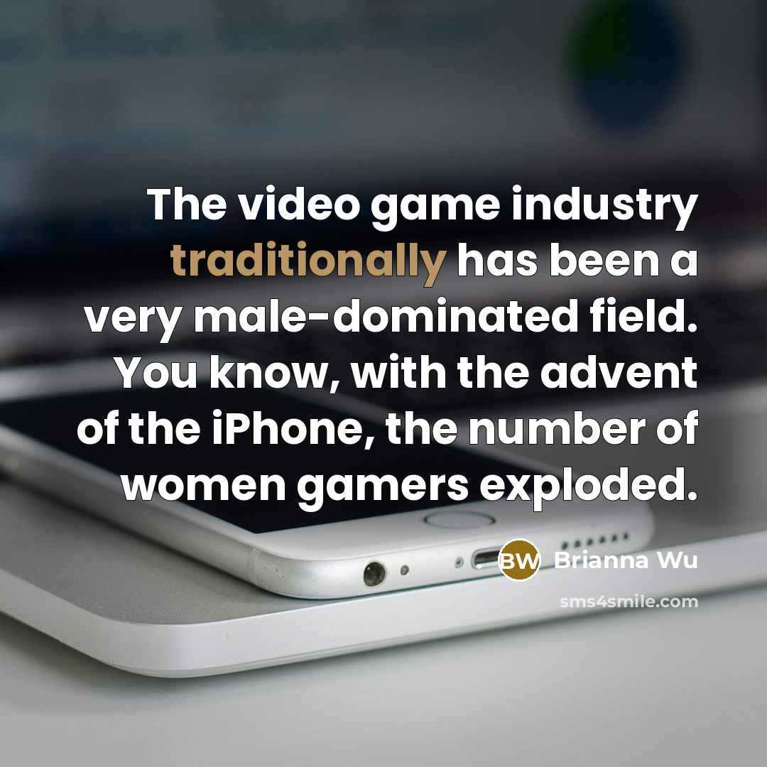 “The video game industry traditionally has been a very male-dominated field. You know, with the advent of the iPhone, the number of women gamers exploded.” quote by Brianna Wu