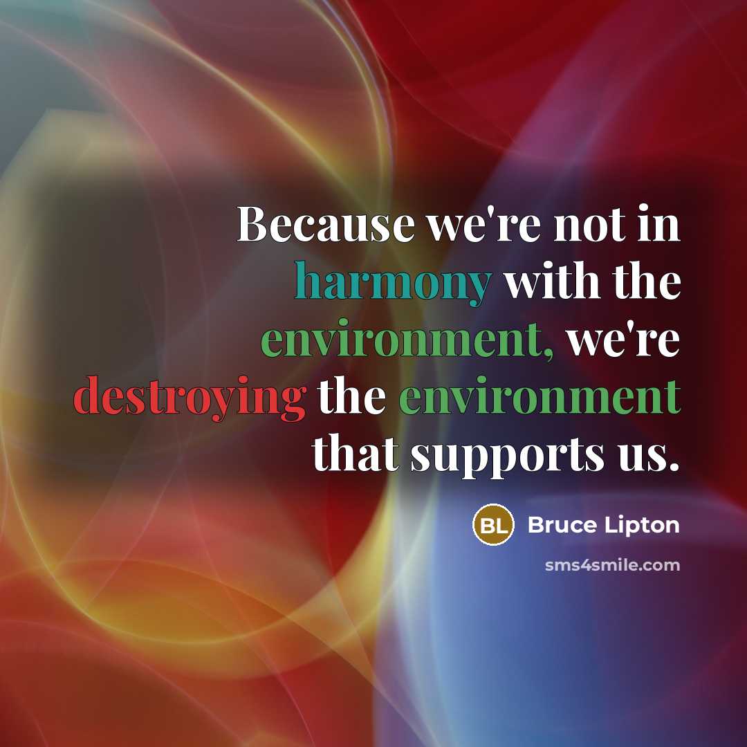 “Because we're not in harmony with the environment, we're destroying the environment that supports us.” quote by Bruce Lipton