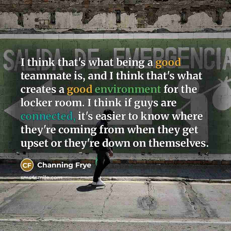 “I think that's what being a good teammate is, and I think that's what creates a good environment for the locker room. I think if guys are connected, it's easier to know where they're coming from when they get upset or they're down on themselves.” quote by Channing Frye