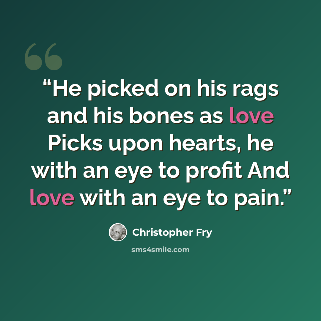 “He picked on his rags and his bones as love Picks upon hearts, he with an eye to profit And love with an eye to pain.” quote by Christopher Fry