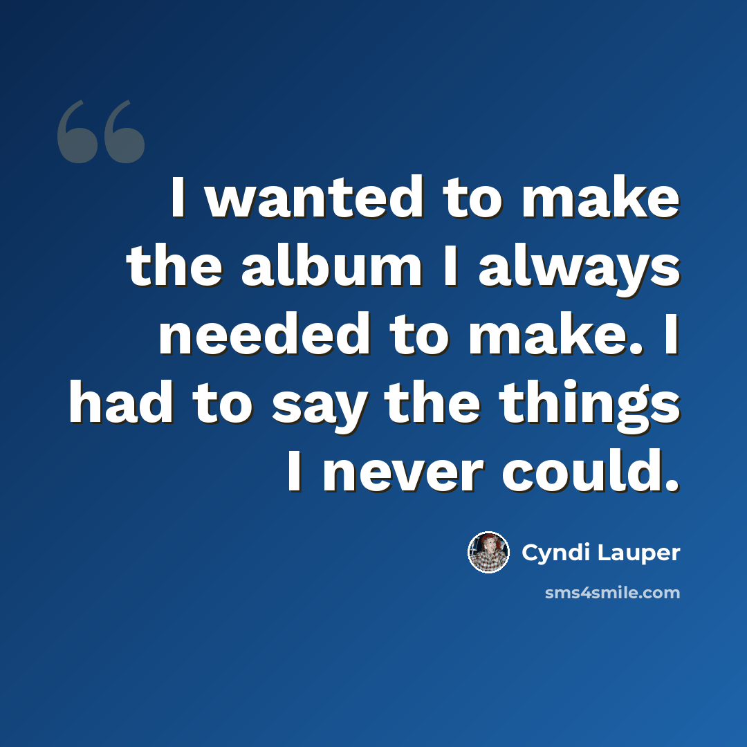 “I wanted to make the album I always needed to make. I had to say the things I never could.” quote by Cyndi Lauper