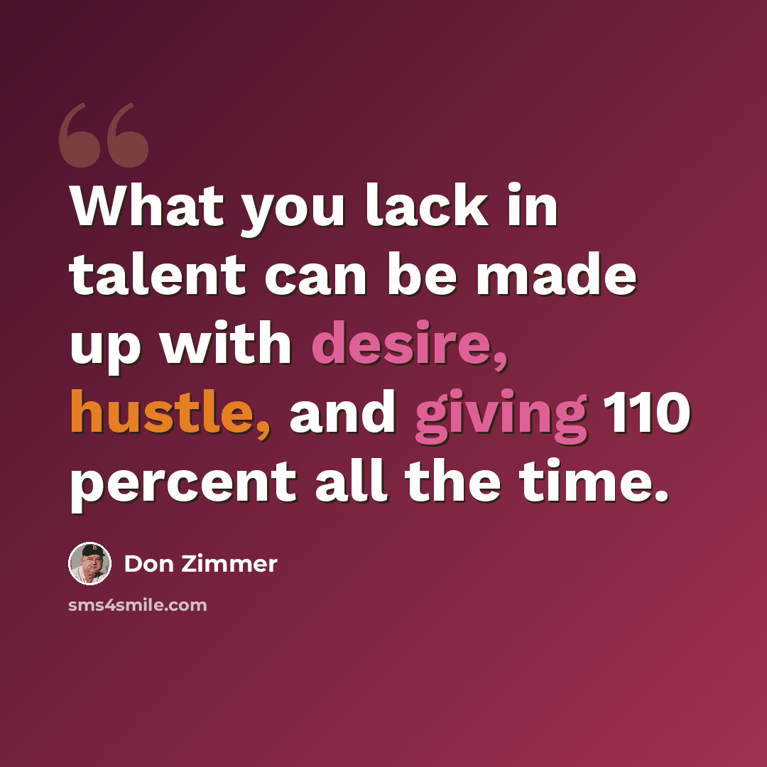 “What you lack in talent can be made up with desire, hustle, and giving 110 percent all the time.” quote by Don Zimmer