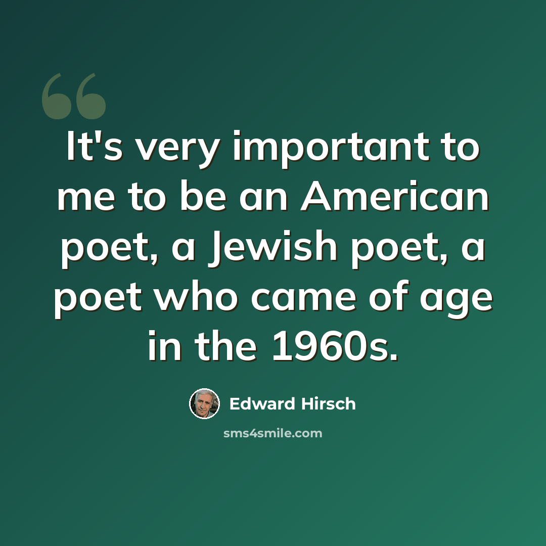 “It's very important to me to be an American poet, a Jewish poet, a poet who came of age in the 1960s.” quote by Edward Hirsch