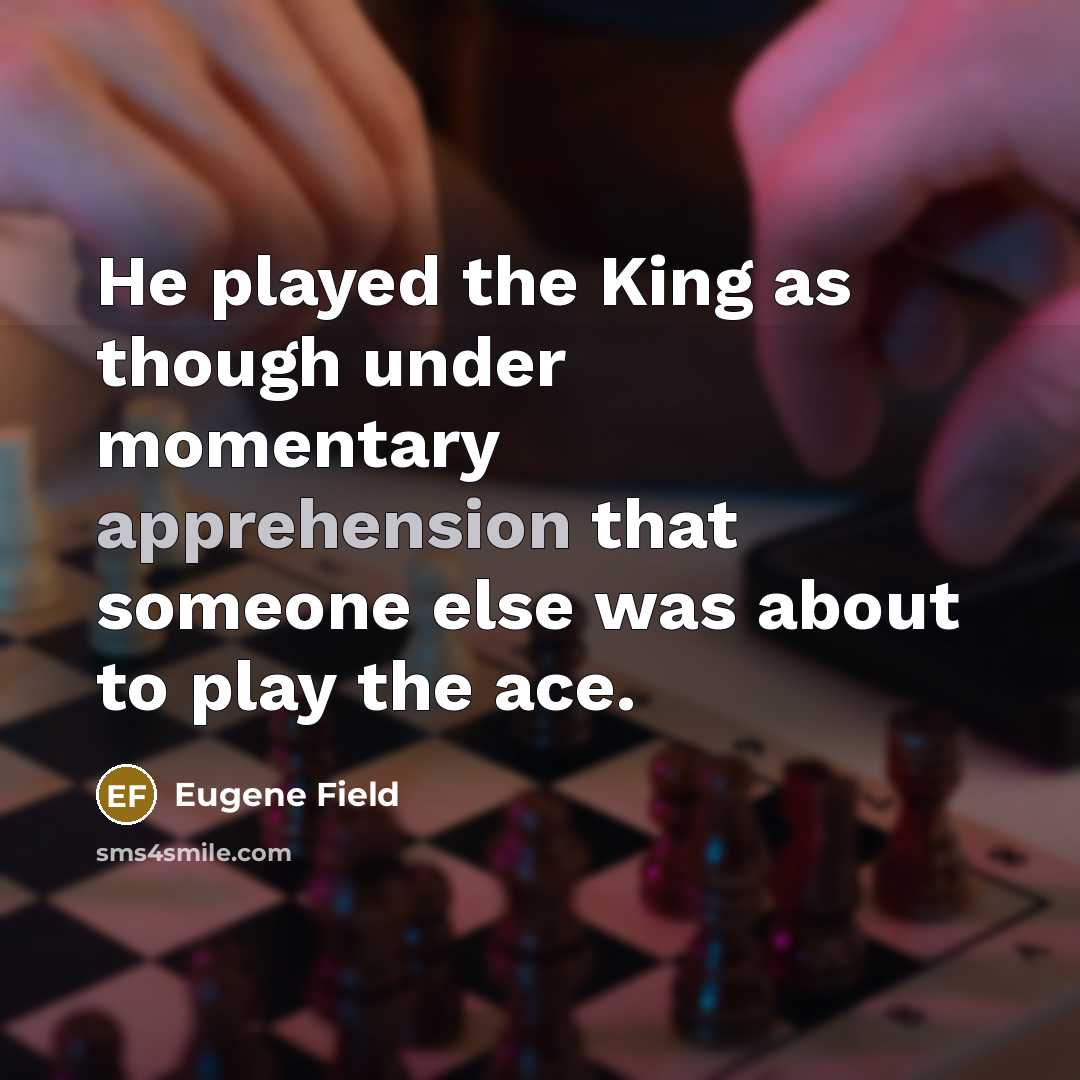 “He played the King as though under momentary apprehension that someone else was about to play the ace.” quote by Eugene Field