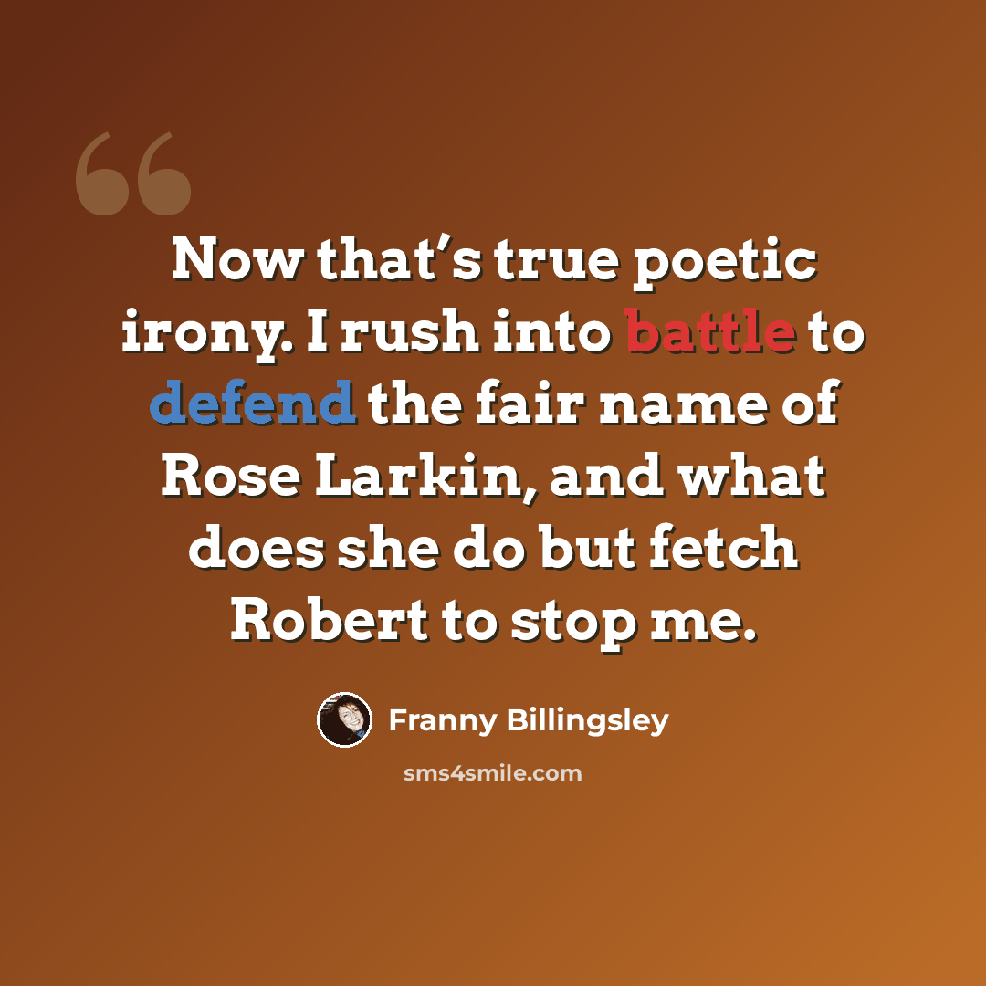 “Now that’s true poetic irony. I rush into battle to defend the fair name of Rose Larkin, and what does she do but fetch Robert to stop me.” quote by Franny Billingsley
