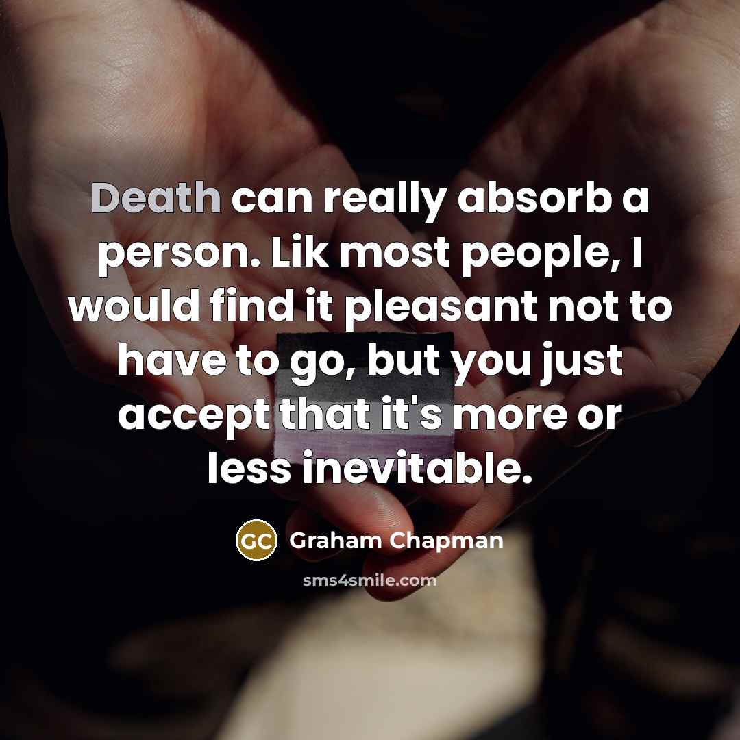 “Death can really absorb a person. Lik most people, I would find it pleasant not to have to go, but you just accept that it's more or less inevitable.” quote by Graham Chapman