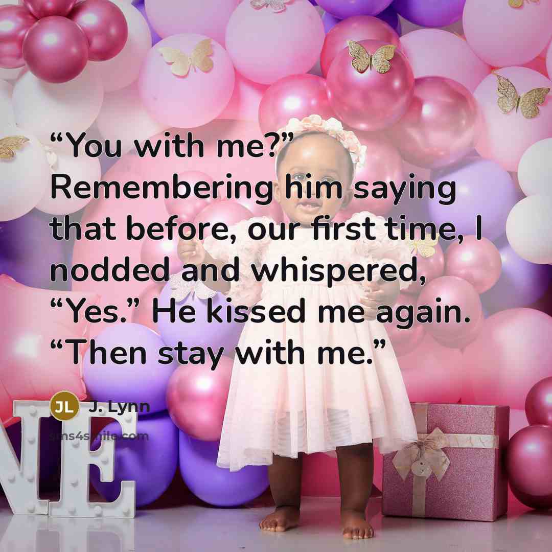 “You with me?” Remembering him saying that before, our first time, I nodded and whispered, “Yes.” He kissed me again. “Then stay with me.” quote by J. Lynn