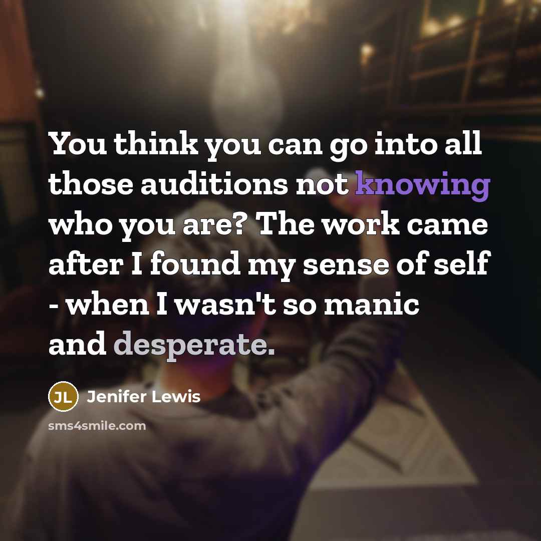 “You think you can go into all those auditions not knowing who you are? The work came after I found my sense of self - when I wasn't so manic and desperate.” quote by Jenifer Lewis