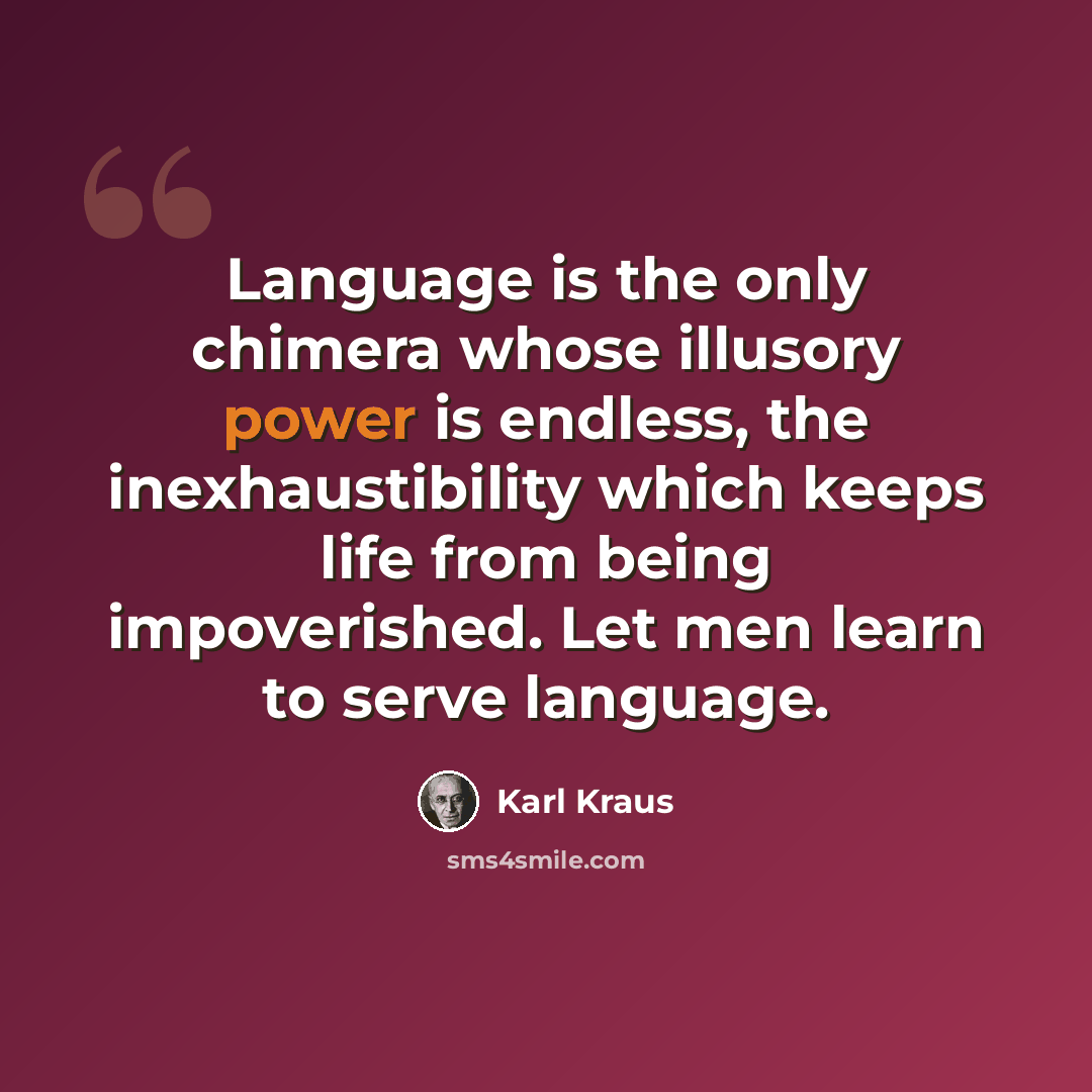“Language is the only chimera whose illusory power is endless, the inexhaustibility which keeps life from being impoverished. Let men learn to serve language.” quote by Karl Kraus