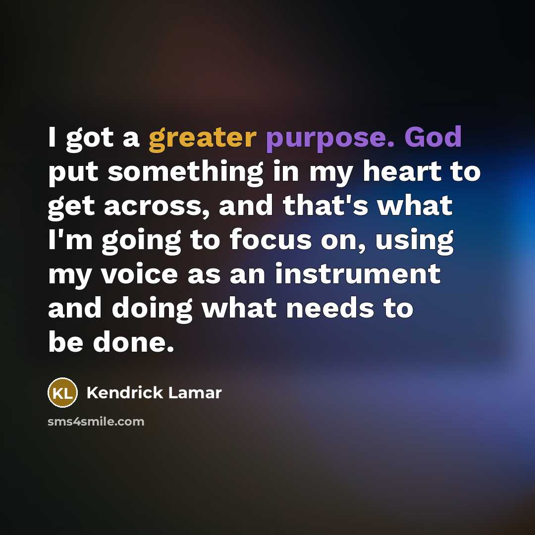 “I got a greater purpose. God put something in my heart to get across, and that's what I'm going to focus on, using my voice as an instrument and doing what needs to be done.” quote by Kendrick Lamar