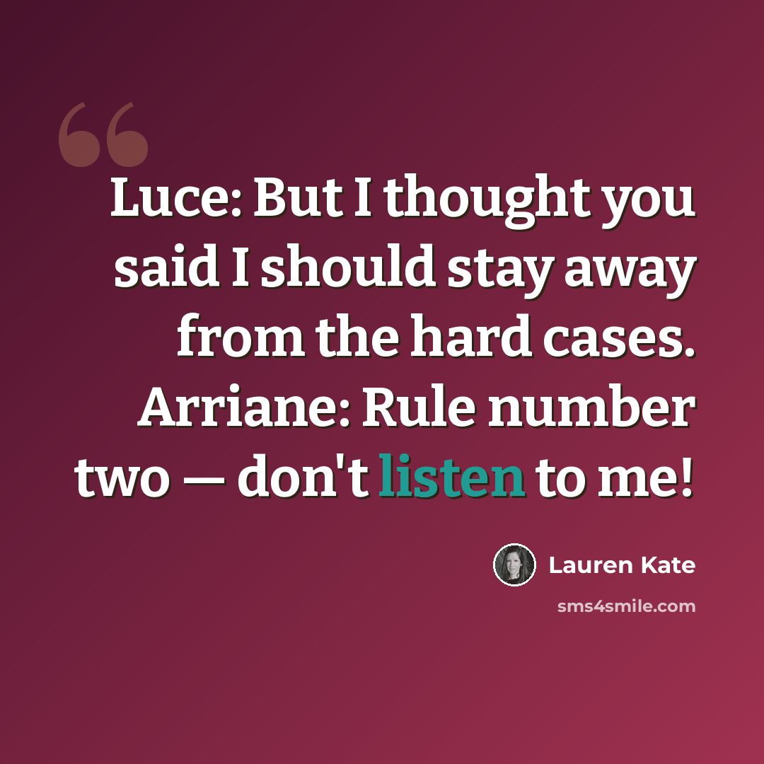 “Luce: But I thought you said I should stay away from the hard cases. Arriane: Rule number two — don't listen to me!” quote by Lauren Kate