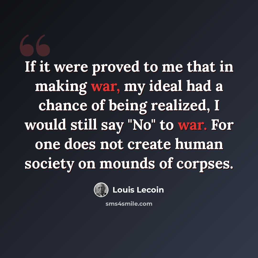 “If it were proved to me that in making war, my ideal had a chance of being realized, I would still say "No" to war. For one does not create human society on mounds of corpses.” quote by Louis Lecoin