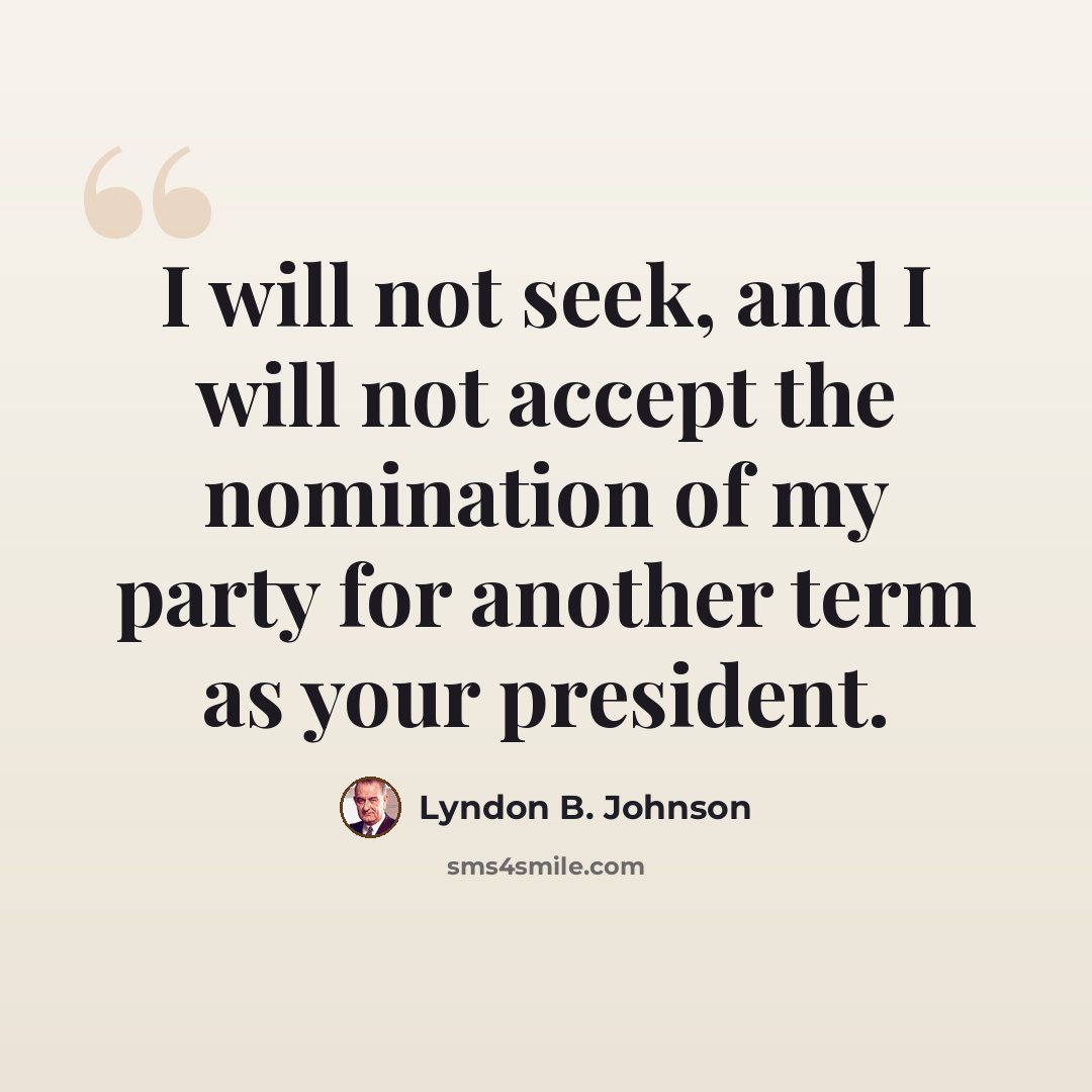 “I will not seek, and I will not accept the nomination of my party for another term as your president.” quote by Lyndon B. Johnson