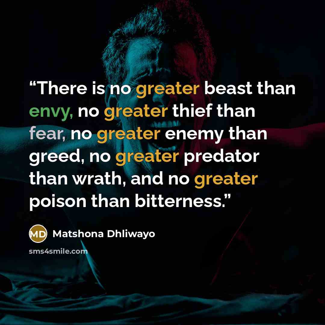 “There is no greater beast than envy, no greater thief than fear, no greater enemy than greed, no greater predator than wrath, and no greater poison than bitterness.” quote by Matshona Dhliwayo