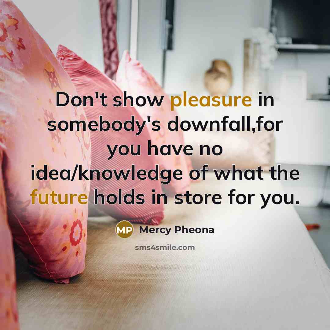 “Don't show pleasure in somebody's downfall,for you have no idea/knowledge of what the future holds in store for you.” quote by Mercy Pheona