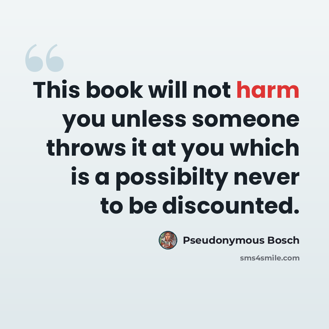 “This book will not harm you unless someone throws it at you which is a possibilty never to be discounted.” quote by Pseudonymous Bosch