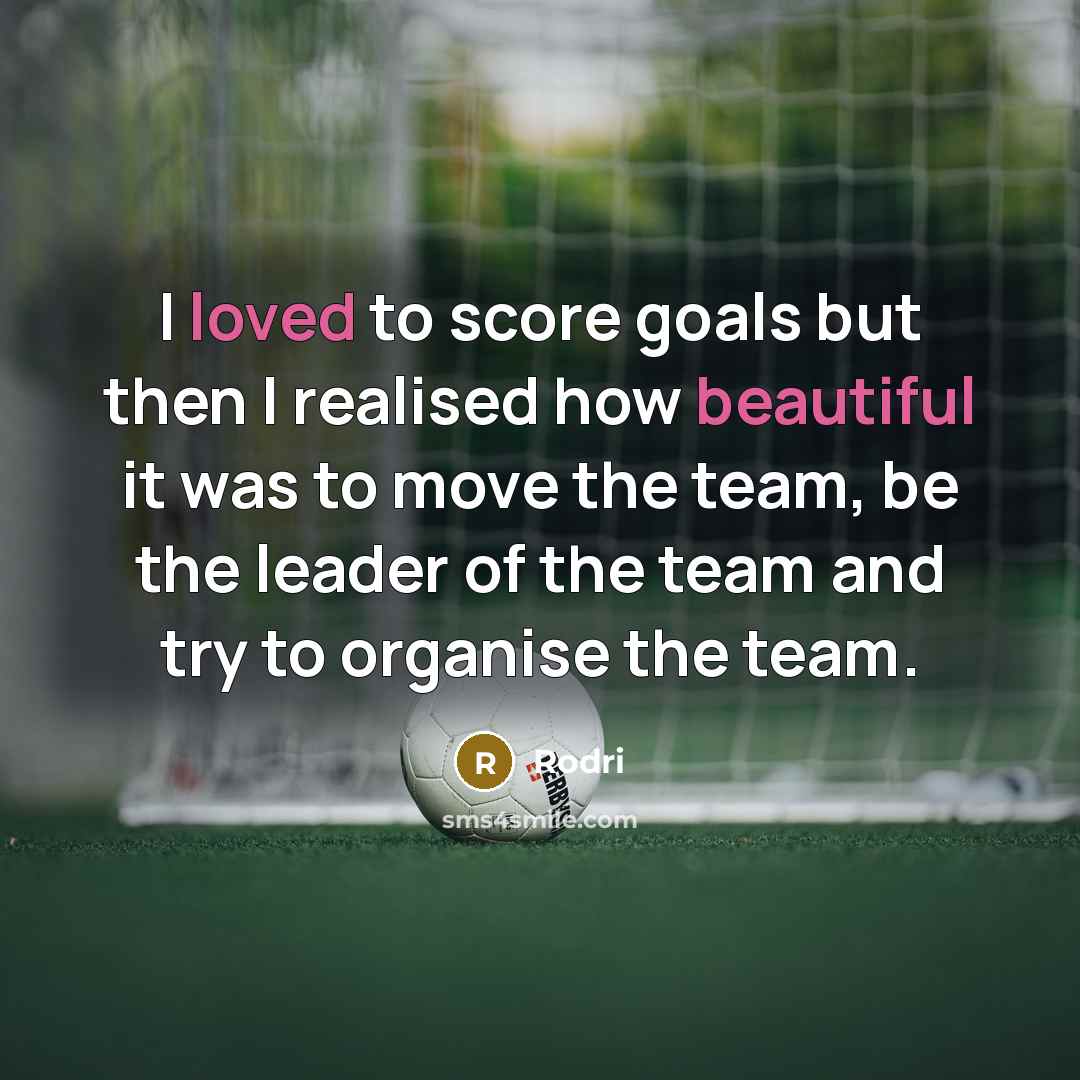 “I loved to score goals but then I realised how beautiful it was to move the team, be the leader of the team and try to organise the team.” quote by Rodri