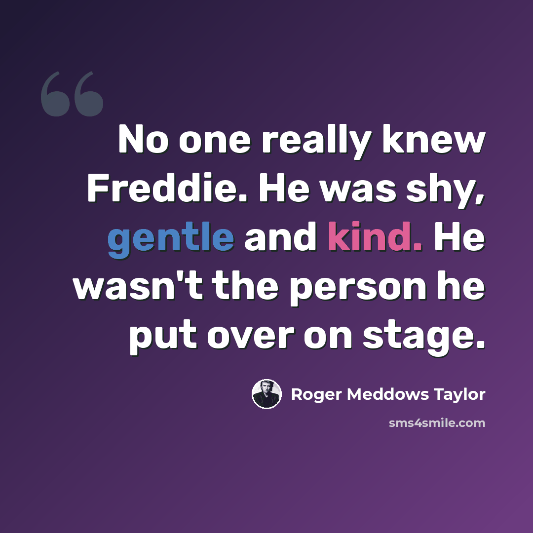 “No one really knew Freddie. He was shy, gentle and kind. He wasn't the person he put over on stage.” quote by Roger Meddows Taylor