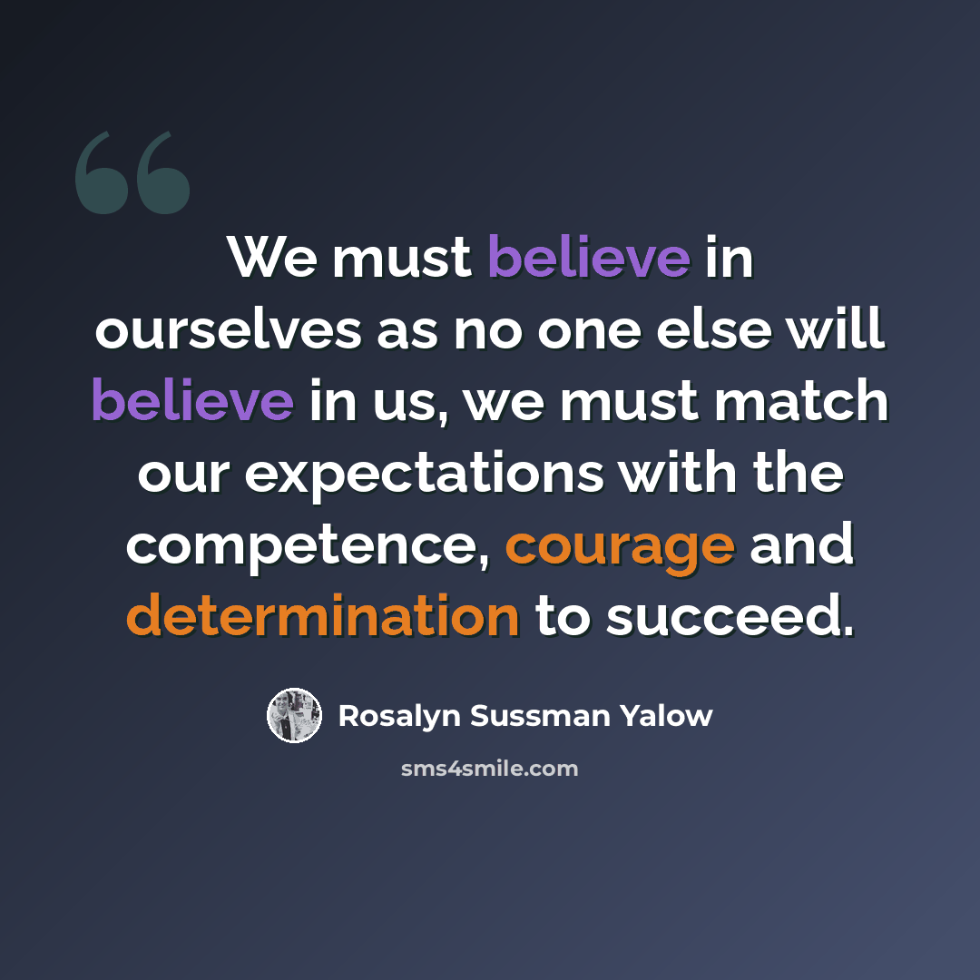 “We must believe in ourselves as no one else will believe in us, we must match our expectations with the competence, courage and determination to succeed.” quote by Rosalyn Sussman Yalow