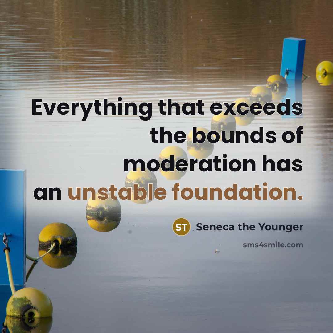 “Everything that exceeds the bounds of moderation has an unstable foundation.” quote by Seneca the Younger