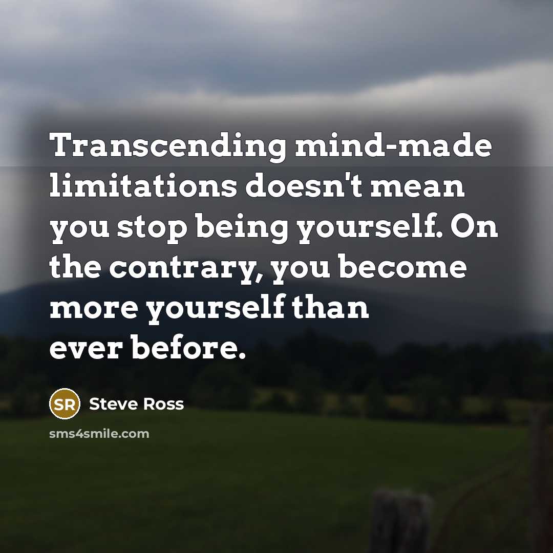 “Transcending mind-made limitations doesn't mean you stop being yourself. On the contrary, you become more yourself than ever before.” quote by Steve Ross