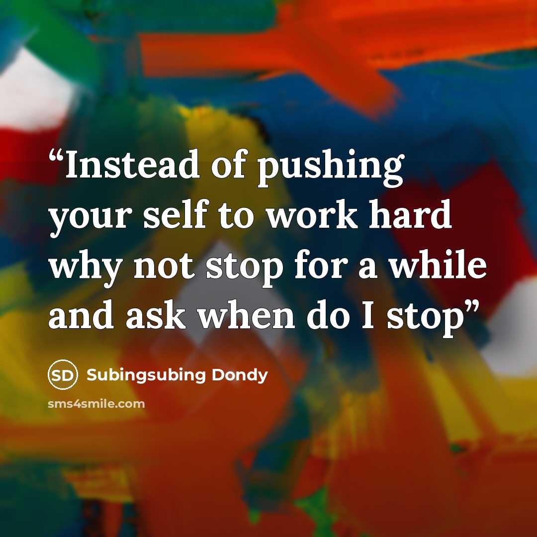 “Instead of pushing your self to work hard why not stop for a while and ask when do I stop” quote by Subingsubing Dondy
