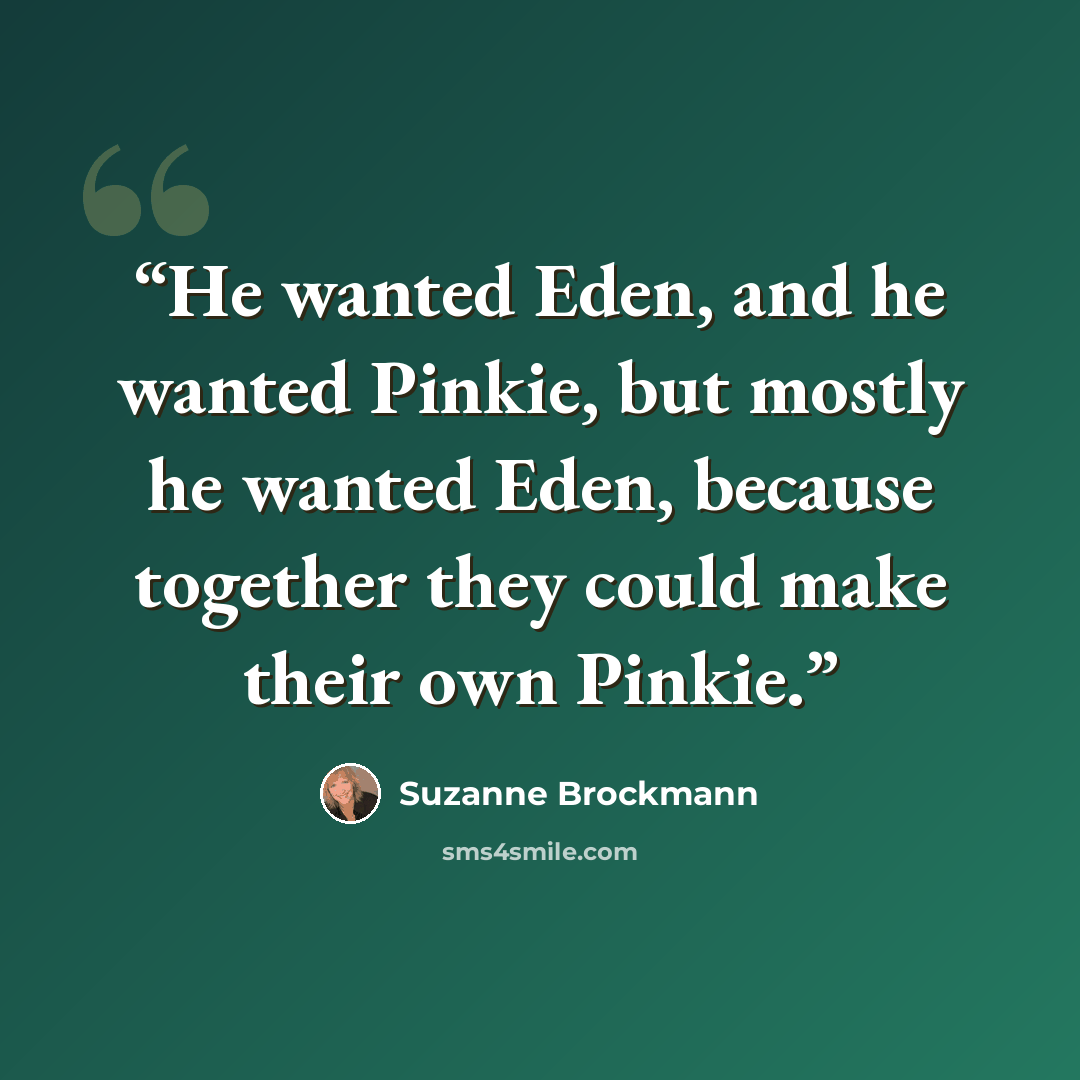 “He wanted Eden, and he wanted Pinkie, but mostly he wanted Eden, because together they could make their own Pinkie.” quote by Suzanne Brockmann