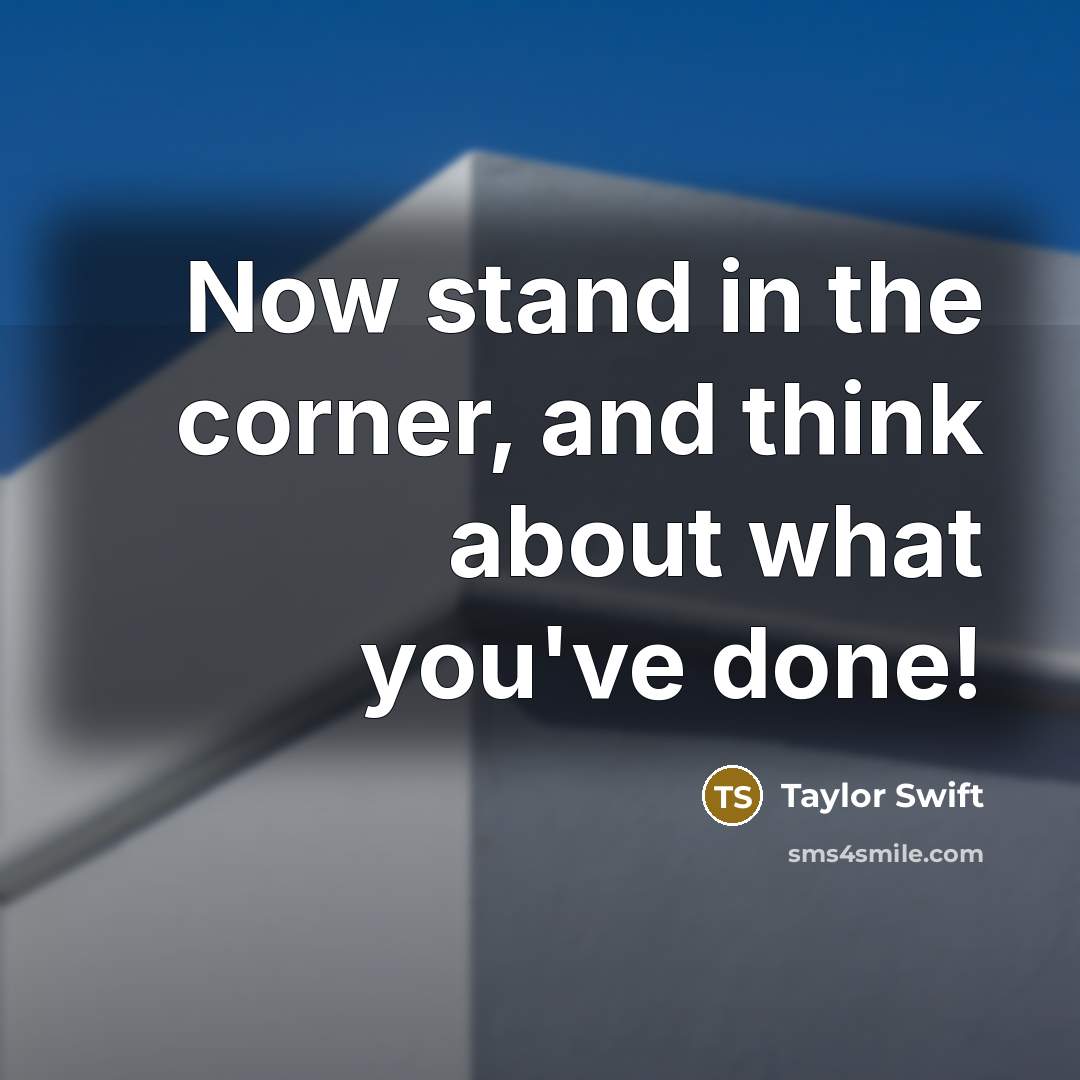 “Now stand in the corner, and think about what you've done!” quote by Taylor Swift