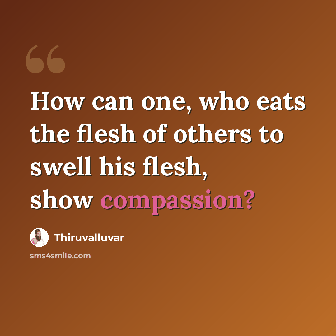 “How can one, who eats the flesh of others to swell his flesh, show compassion?” quote by Thiruvalluvar
