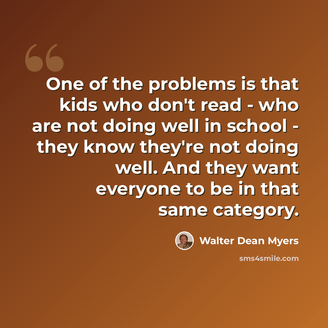 “One of the problems is that kids who don't read - who are not doing well in school - they know they're not doing well. And they want everyone to be in that same category.” quote by Walter Dean Myers