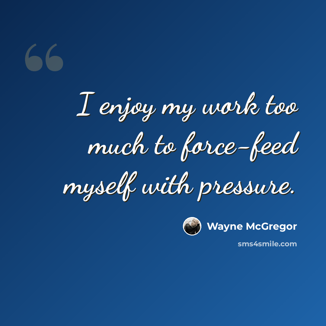 “I enjoy my work too much to force-feed myself with pressure.” quote by Wayne McGregor