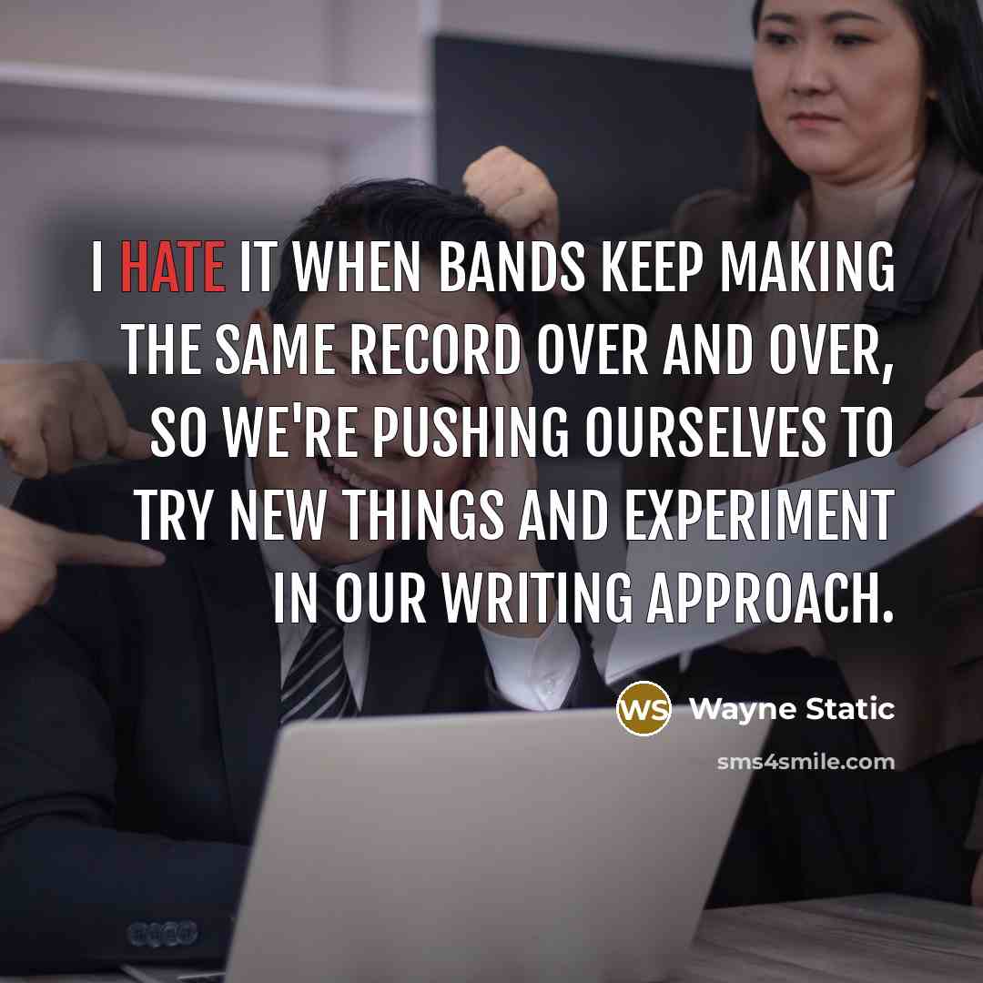 “I hate it when bands keep making the same record over and over, so we're pushing ourselves to try new things and experiment in our writing approach.” quote by Wayne Static