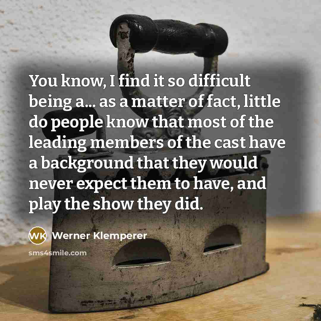 “You know, I find it so difficult being a... as a matter of fact, little do people know that most of the leading members of the cast have a background that they would never expect them to have, and play the show they did.” quote by Werner Klemperer
