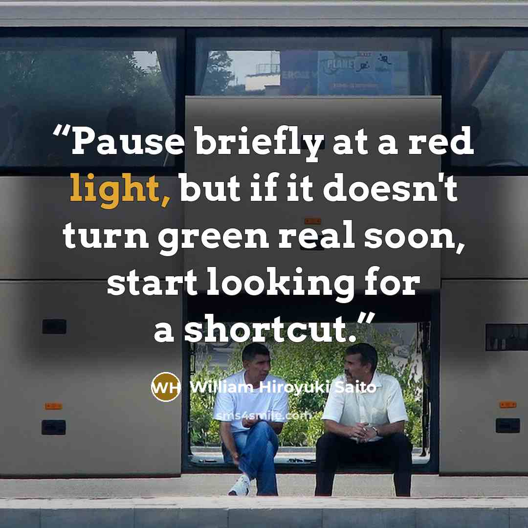 “Pause briefly at a red light, but if it doesn't turn green real soon, start looking for a shortcut.” quote by William Hiroyuki Saito