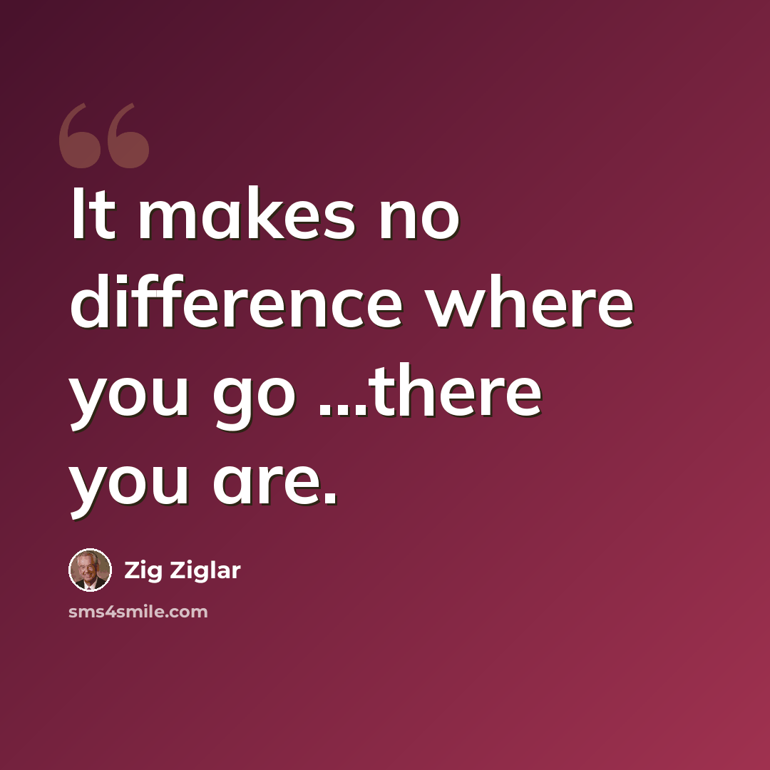 “It makes no difference where you go ...there you are.” quote by Zig Ziglar
