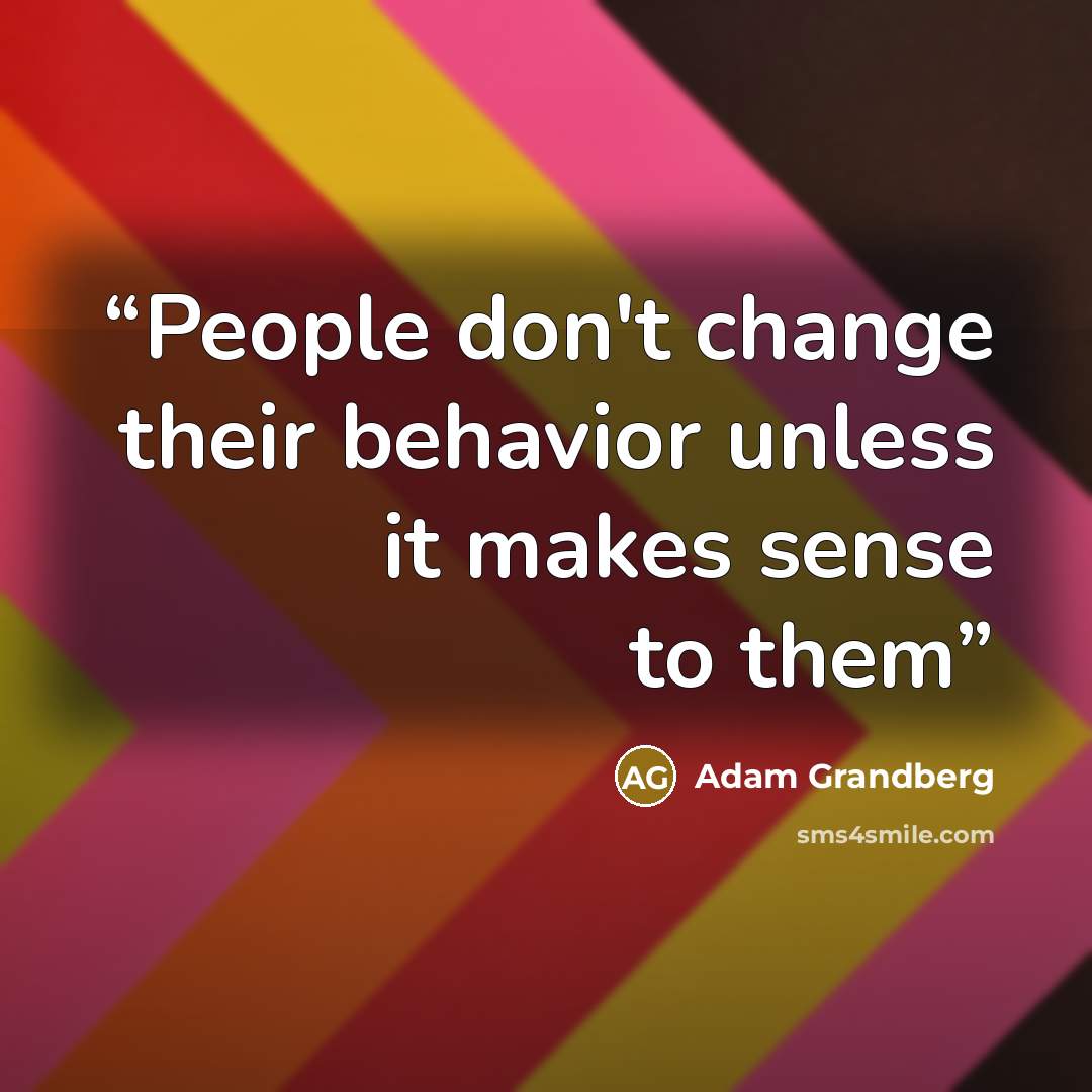 “People don't change their behavior unless it makes sense to them” quote by Adam Grandberg