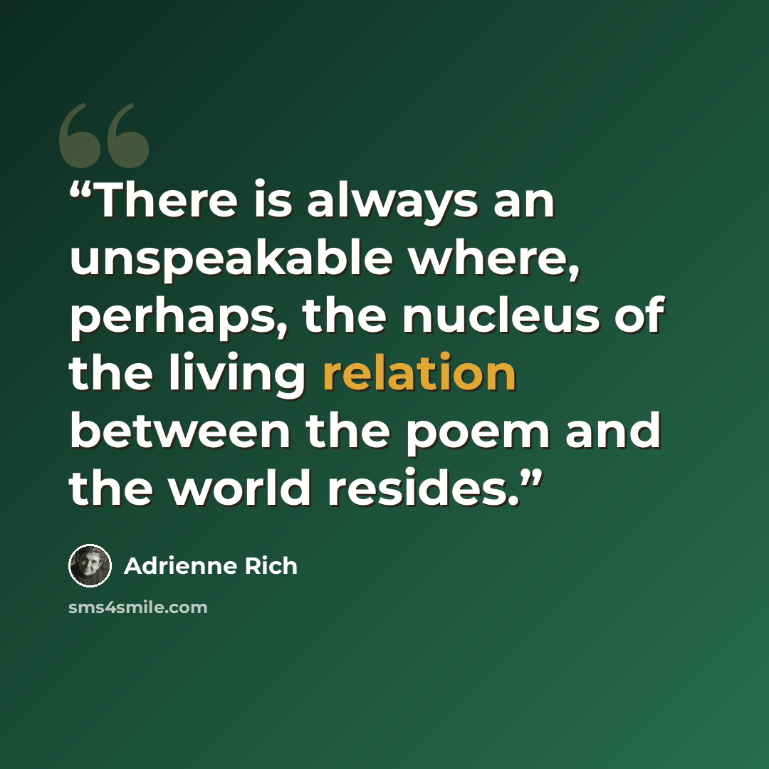“There is always an unspeakable where, perhaps, the nucleus of the living relation between the poem and the world resides.” quote by Adrienne Rich
