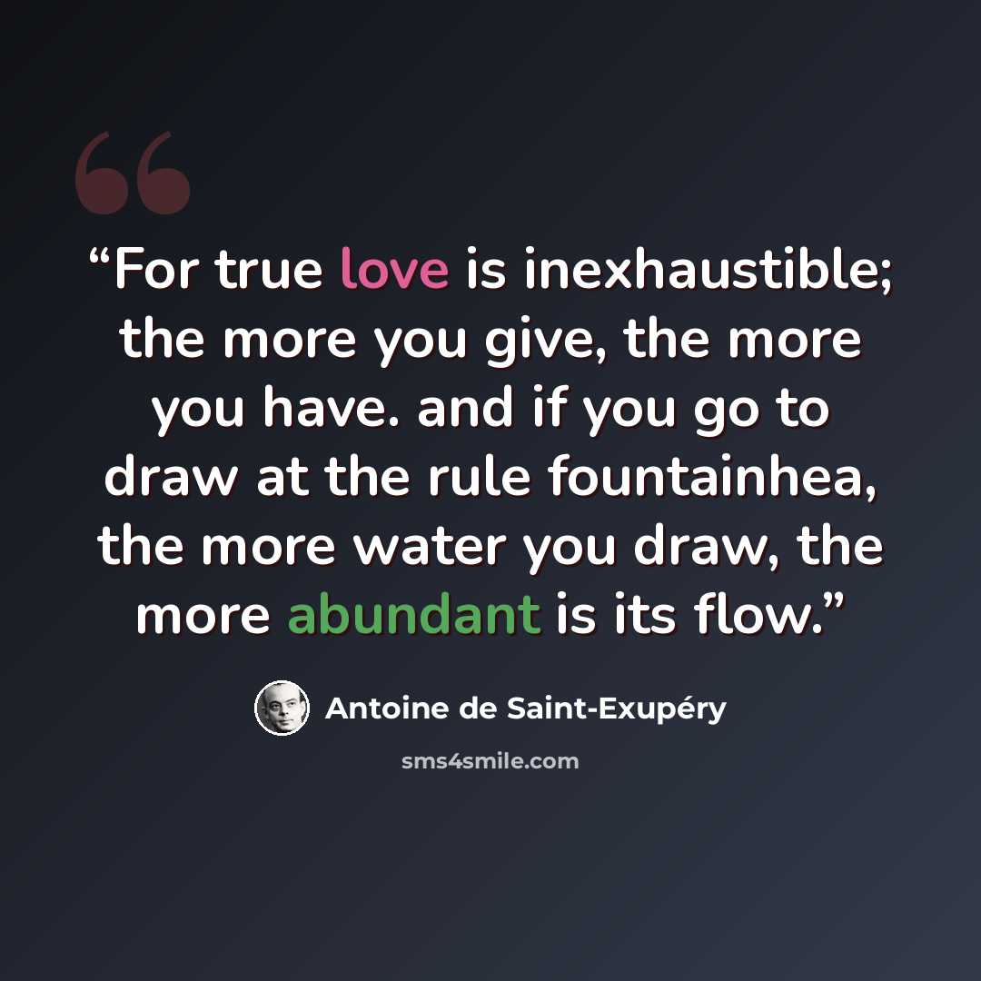 “For true love is inexhaustible; the more you give, the more you have. and if you go to draw at the rule fountainhea, the more water you draw, the more abundant is its flow.” quote by Antoine de Saint-Exupéry