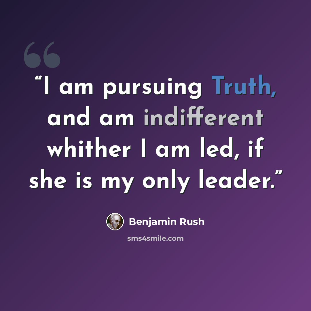 “I am pursuing Truth, and am indifferent whither I am led, if she is my only leader.” quote by Benjamin Rush