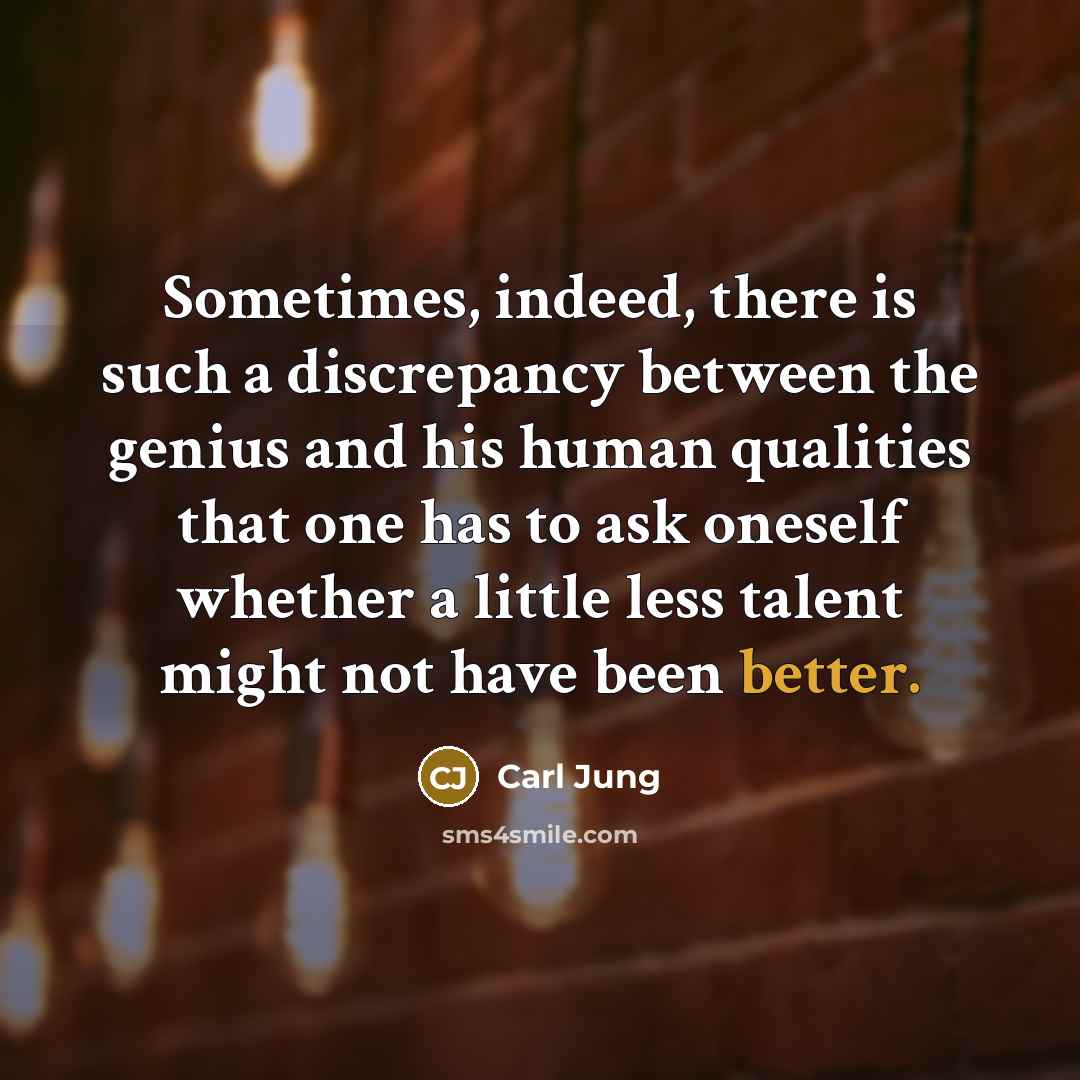 “Sometimes, indeed, there is such a discrepancy between the genius and his human qualities that one has to ask oneself whether a little less talent might not have been better.” quote by Carl Jung