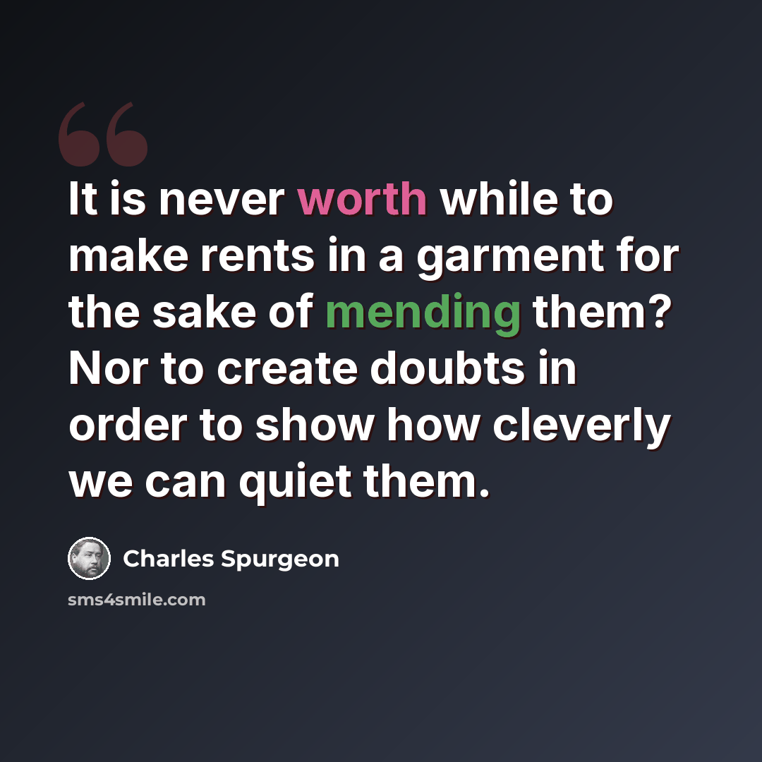 “It is never worth while to make rents in a garment for the sake of mending them? Nor to create doubts in order to show how cleverly we can quiet them.” quote by Charles Spurgeon