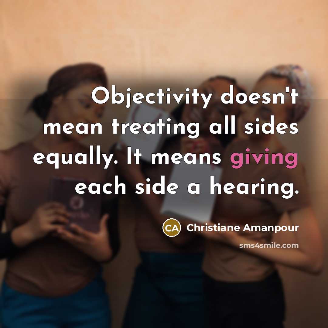 “Objectivity doesn't mean treating all sides equally. It means giving each side a hearing.” quote by Christiane Amanpour