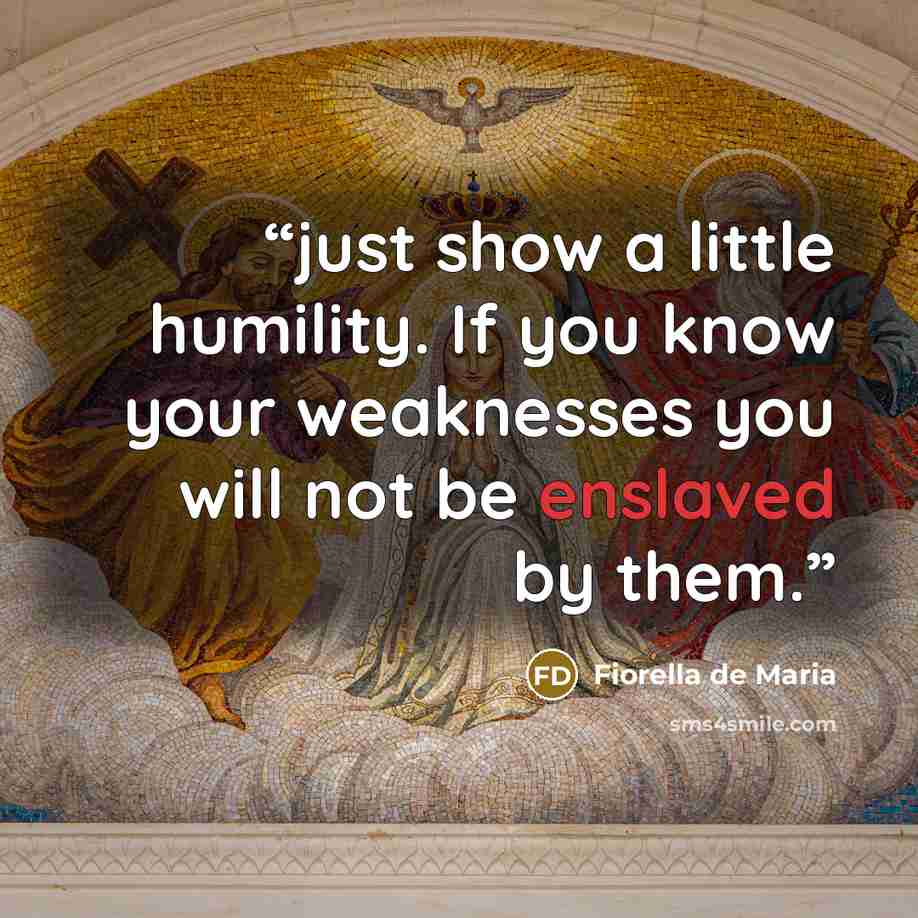 “just show a little humility. If you know your weaknesses you will not be enslaved by them.” quote by Fiorella de Maria