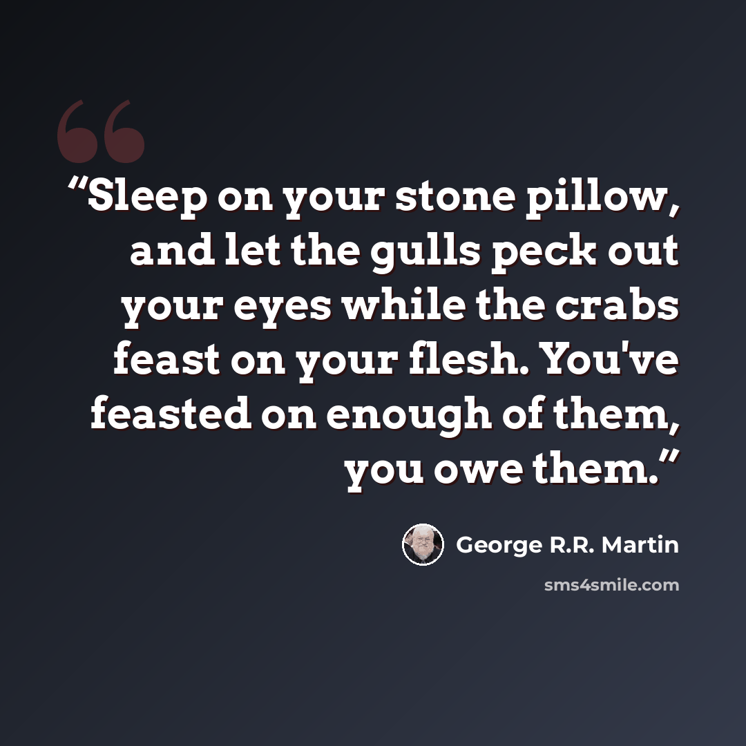 “Sleep on your stone pillow, and let the gulls peck out your eyes while the crabs feast on your flesh. You've feasted on enough of them, you owe them.” quote by George R.R. Martin